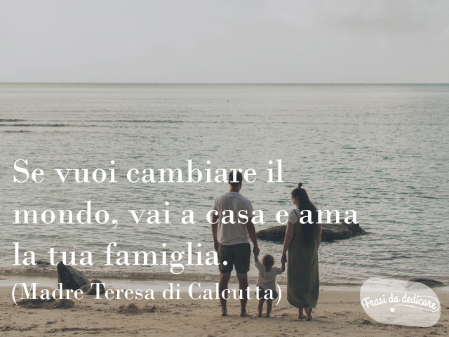Se vuoi cambiare il mondo, vai a casa e ama la tua famiglia.(Madre Teresa di Calcutta)