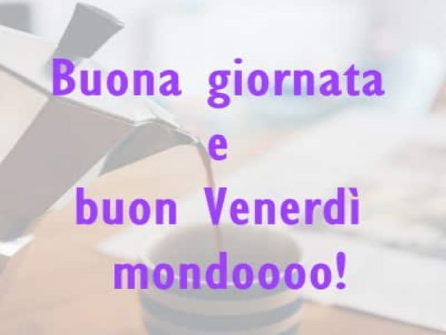 Buona giornata e buon venerdì mondo!