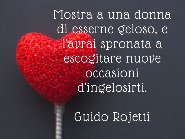 Mostra a una donna di esserne geloso, l'avrai spronata a escogitare nuove occasioni d'ingelosirti.(Guido Rojetti)
