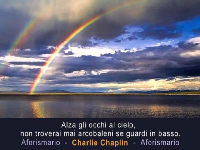 Alza gli occhi al cielo, non troverai mai arcobaleni se guardi in basso. (Charlie Chaplin)