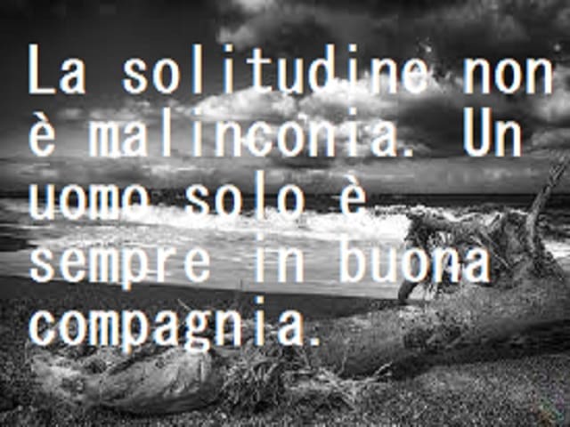 La solitudine non è malinconia. Un uomo solo è sempre in buona compagnia.