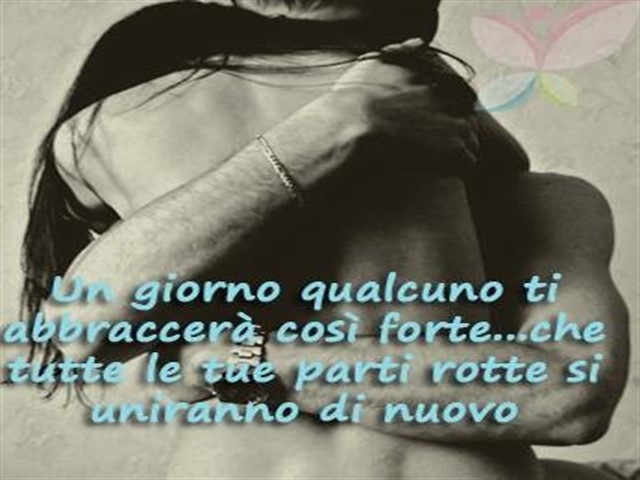 Un giorno qualcuno ti abbraccerà così forte che tutte le tue parti rotte si uniranno di nuovo.