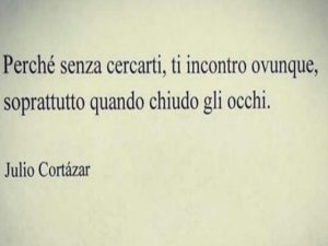 Perché senza cercarti, ti incontro ovunque, soprattutto quando chiudo gli occhi.(Julio Cortázar)