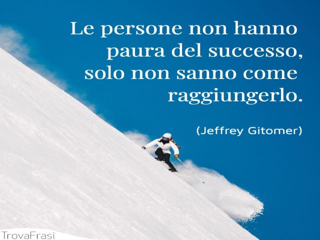 Le persone non hanno paura del successo, solo non sanno come raggiungerlo.(Jeffrey Gitomer)