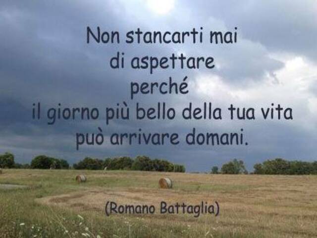 Non stancarti mai di aspettare perché il giorno più bello della tua vita può arrivare domani.(Romano Battaglia)