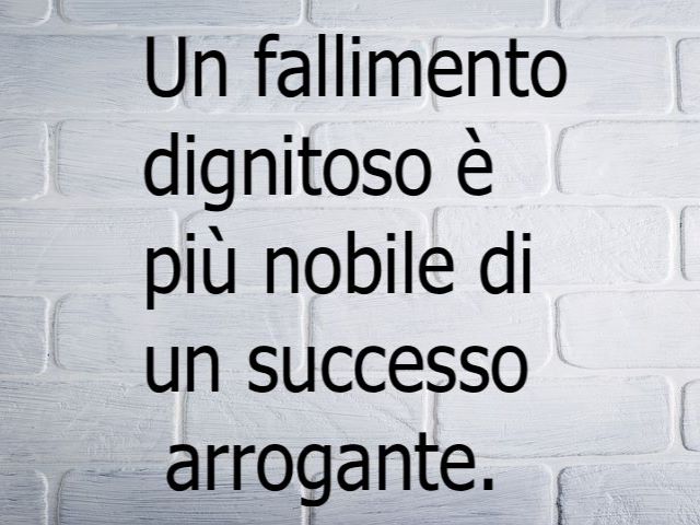Un fallimento dignitoso è più nobile di un successo arrogante.