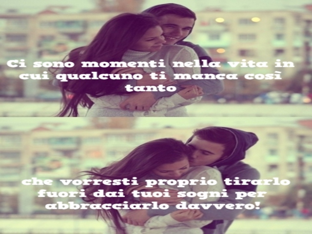 Ci sono momenti nella vita in cui qualcuno ti manca così tanto, che vorresti proprio tirarlo fuori dai tuoi sogni per abbracciarlo davvero.