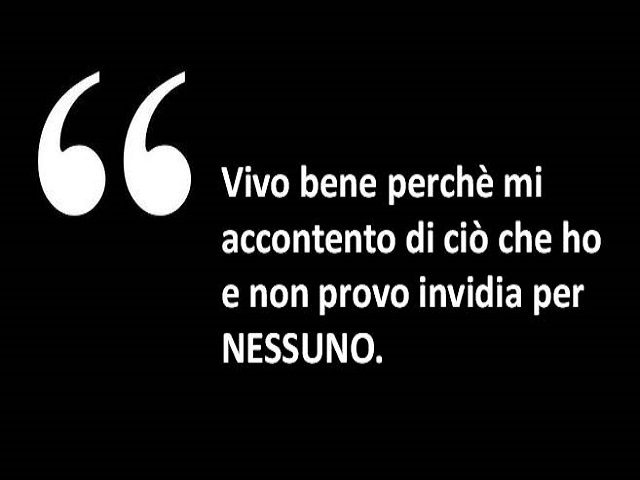 Vivo bene perché mi accontento di ciò che ho e non provo invidia per nessuno.