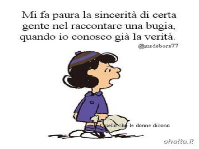 Mi fa paura la sincerità di certa gente nel raccontare una bugia, quando io conosco già la verità.