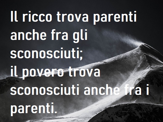 Il ricco trova parenti anche fra gli sconosciuti; il povero trova sconosciuti anche fra i parenti.