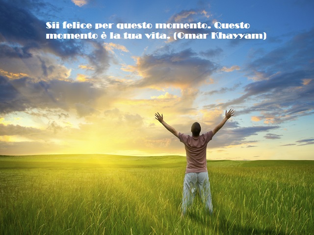 Sii felice per questo momento. Questo momento è la tua vita. (Omar Khayyam)