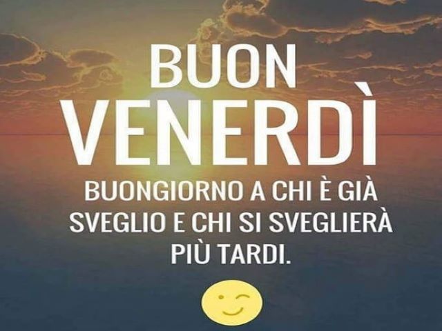 Buon venerdì.Buongiorno a chi è già sveglio e chi si sveglierà più tardi.