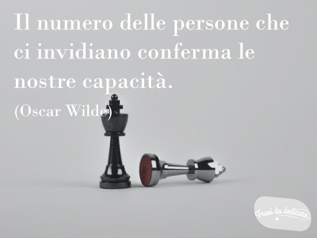 Il numero delle persone che ci invidiano conferma le nostre capacità.(Oscar Wilde)
