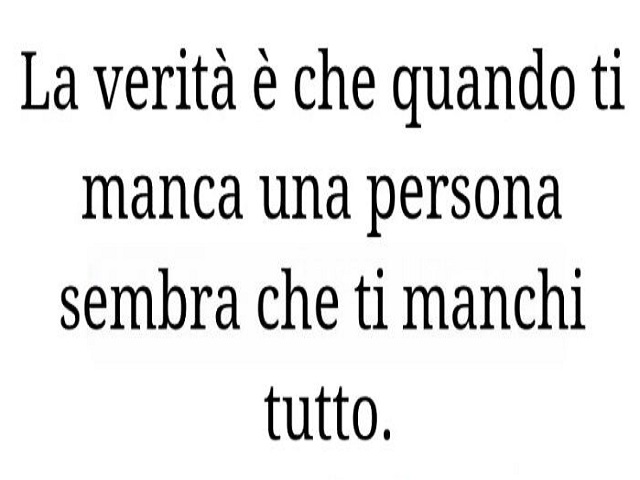 La verità è che quando ti manca una persona sembra che ti manchi tutto.