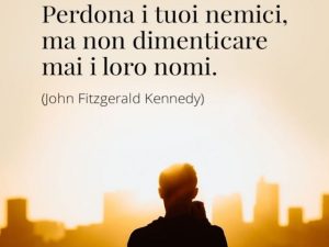 Perdona i tuoi nemici, ma non dimenticare mai i loro nomi.(John Fitzgerald Kennedy)