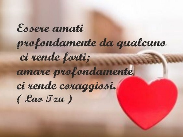 Essere amati profondamente da qualcuno ci rende forti; amare profondamente ci rende coraggiosi (Lao Tzu)