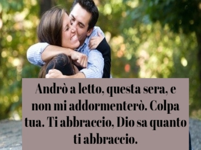 Andrò a letto questa sera e non mi addormenterò. Colpa tua. Ti abbraccio. Dio sa quanto ti abbraccio.