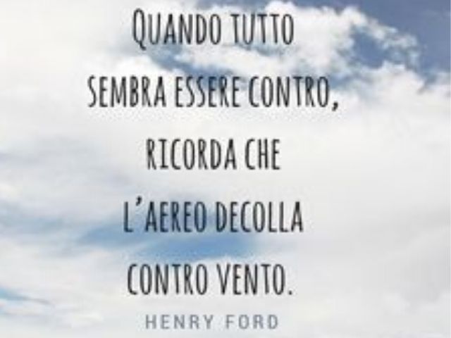Quando tutto sembra essere contro, ricorda che l'aereo decolla contro vento.(Henry Ford)