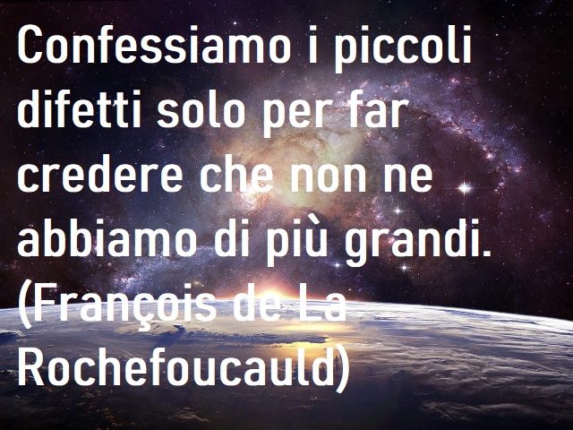 Confessiamo i piccoli difetti solo per far credere che non ne abbiamo di più grandi. (Francois de La Rochefoucauld)