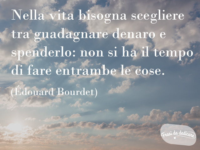 Nella vita bisogna scegliere tra guadagnare denaro e spenderlo: non si ha il tempo di fare entrambe le cose. (E.Bourdet)