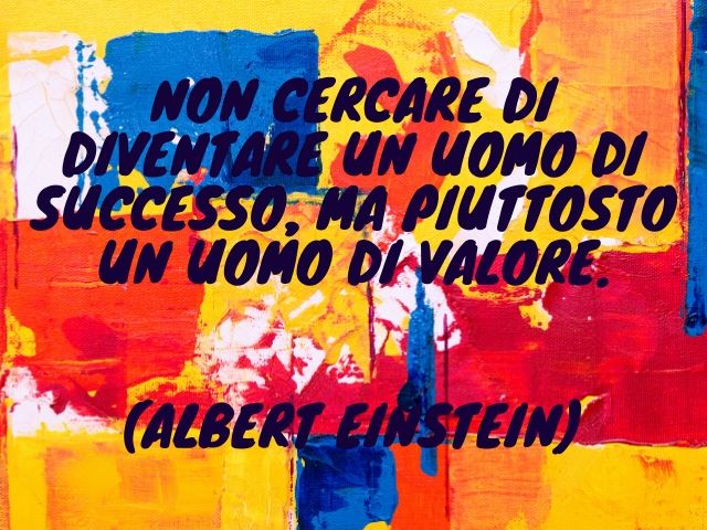 Non cercare di diventare un uomo di successo, ma piuttosto un uomo di valore.(Albert Einstein)