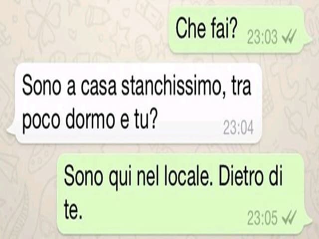 Che fai? Sono a casa stanchissimo, tra poco dormo e tu? Sono qui nel locale. Dietro di te.