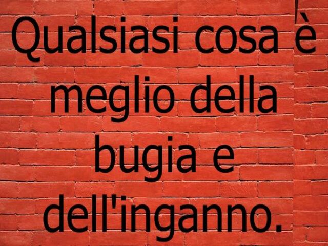 Qualsiasi cosa è meglio della bugia e dell'inganno.