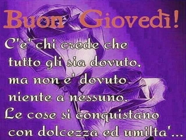 Buon giovedì! C'è chi crede che tutto gli sia dovuto, ma non è dovuto niente a nessuno. Le cose si conquistano con dolcezza e umiltà.