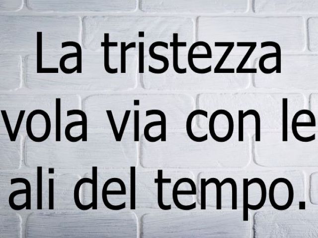 La tristezza vola via con le ali del tempo.