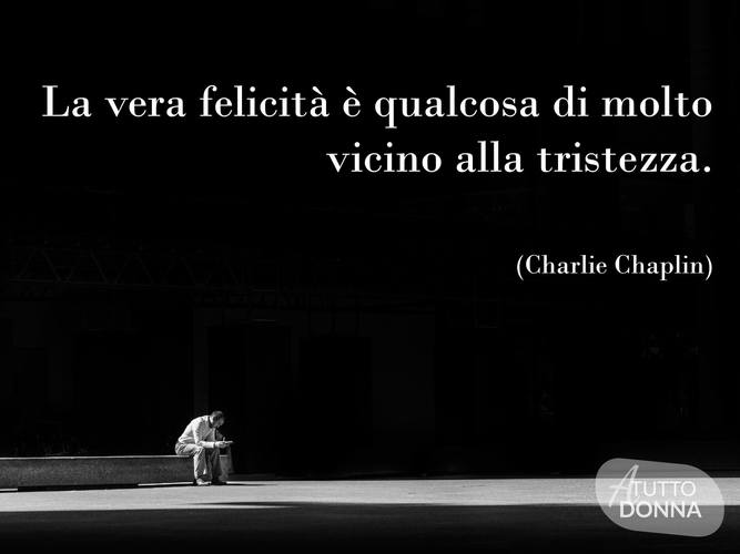 La vera felicità è qualcosa di molto vicino alla tristezza. (Charlie Chaplin)