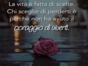 La vita è fatta di scelte. Chi sceglie di perderti è perché non ha avuto il coraggio di viverti.