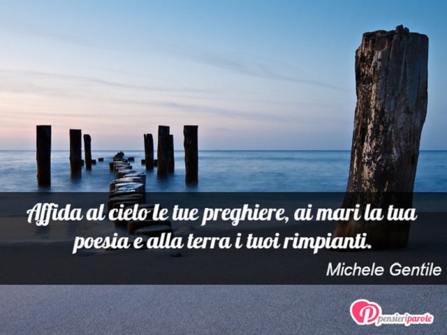 Affida al cielo le tue preghiere, ai mari la tua poesia e alla terra i tuoi rimpianti. (Michele Gentile)