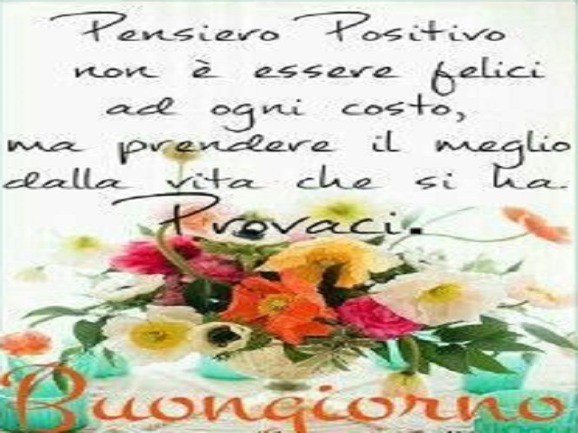 Pensiero Positivo non è essere felici a ogni costo, ma prendere il meglio della vita che si ha. Provaci. Buongiorno