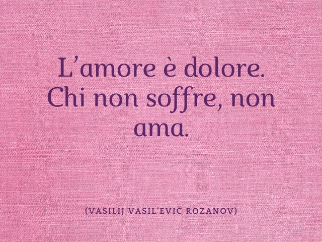 L’amore è dolore. Chi non soffre, non ama. (Vasilij Vasil’evičRozanov)