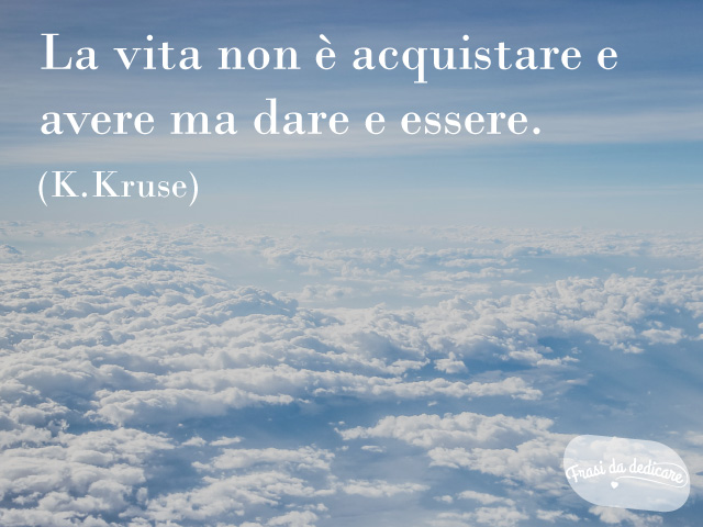 La vita non è acquistare e avere ma dare e essere. (K.Kruse)