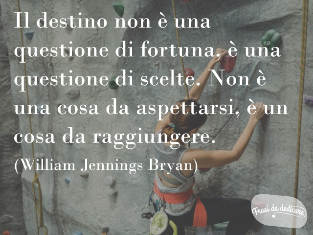 Il destino non è una questione di fortuna, è una questione di scelte. Non è una cosa da aspettarsi, è un cosa da raggiungere(William Jennings Bryan)