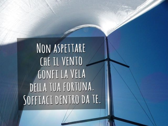 Non aspettare che il vento gonfi la vela della tua fortuna. Soffiaci dentro da te