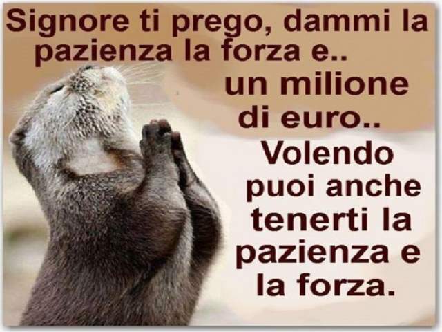 Signore ti prego, dammi la pazienza, la forza e...un milione di euro...Volendo puoi anche tenerti la pazienza e la forza!