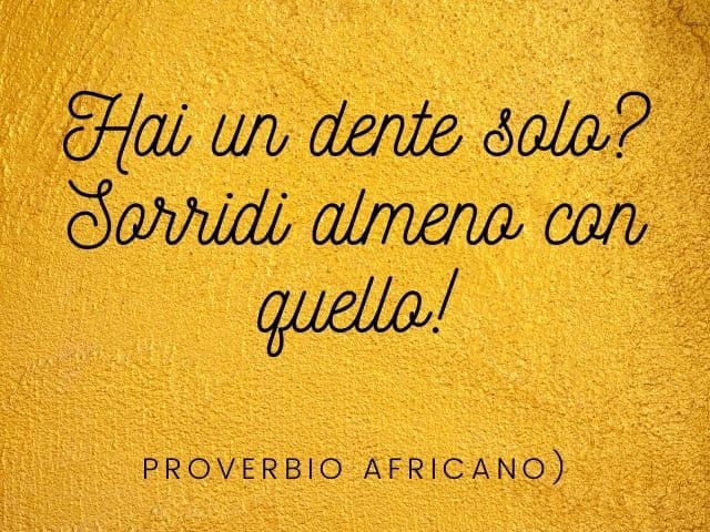 Hai un dente solo? Sorridi almeno con quello! (Proverbio africano)