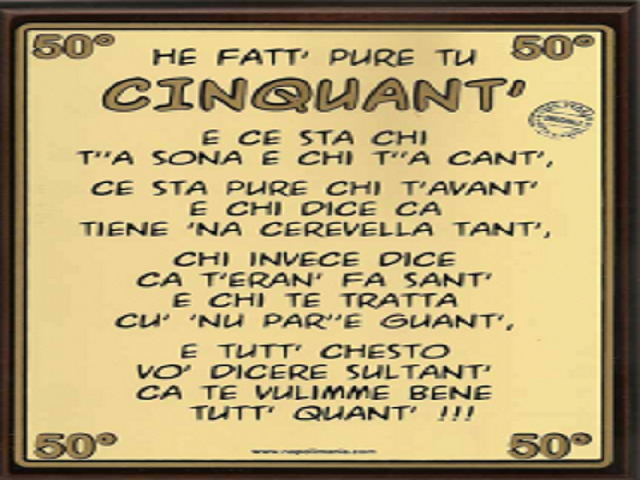He fatt' pure tu cinquant'e ce sta chi t''a sona e t''a cant',ce sta pure chi t'avant'e chi dice ca tiene 'na cerevella tant',chi invece dice ca t'eran' fa sant'e chi te tratta cu' nu par''e guant',e tutt' chesto vo dicere sul tant'ca te vulimme bene tutt