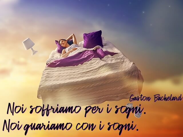 Noi soffriamo per i sogni. Noi guariamo con i sogni. (Gaston Bachelard)