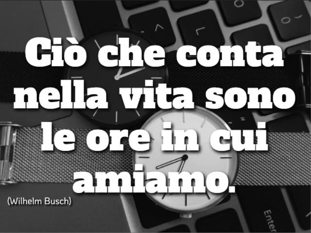 Ciò che conta nella vita sono le ore in cui amiamo. (Wilhelm Busch)