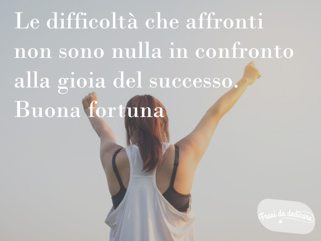 Le difficoltà che affronti non sono nulla in confronto alla gioia del successo. Buona fortuna