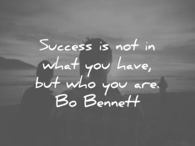 Success is not in what you have, but who you are.(Bo Bennett)(Il successo non risiede in ciò che hai ma in chi sei).