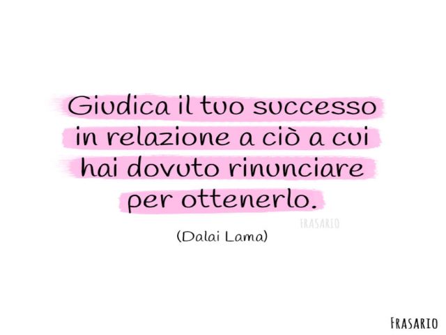 Giudica il tuo successo in relazione a ciò a cui a dovuto rinunciare per ottenerlo.(Dalai Lama)
