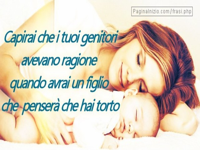 Capirai che i tuoi genitori avevano ragione quando avrai un figlio che penserà che hai torto.