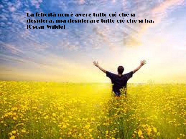 La felicità non è avere tutto ciò che si desidera, ma desiderare tutto ciò che si ha. (Oscar Wilde)
