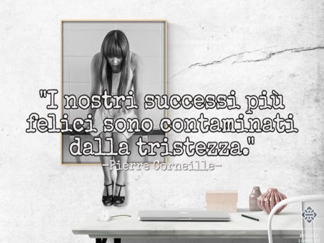 I nostri successi più felici sono contaminati dalla tristezza.(Pierre Corneille)
