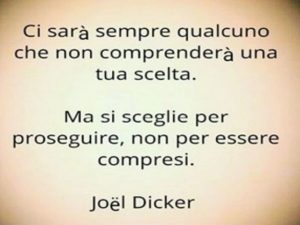 Ci sarà sempre qualcuno che non comprenderà una tua scelta. Ma si sceglie per proseguire, non per essere compresi.(Joel Dicker)