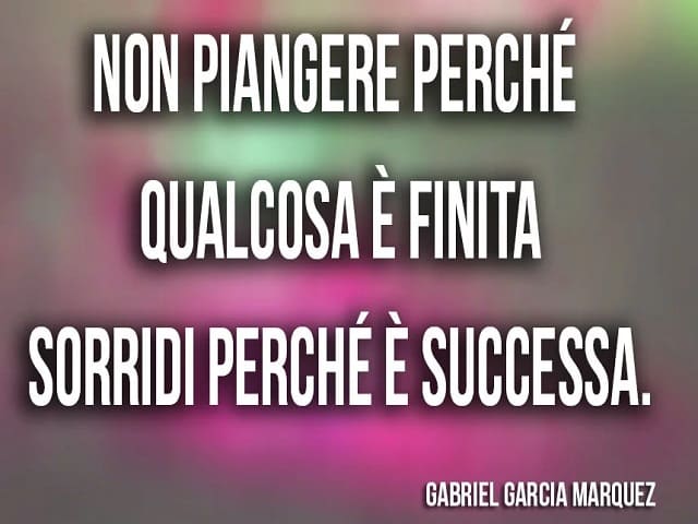 Non piangere perché qualcosa è finita sorridi perché è successa.(Gabriel Garcia Marquez)